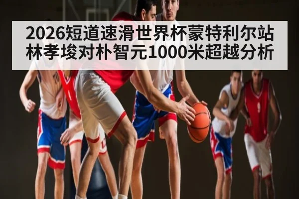 2026短道速滑世界杯蒙特利尔站林孝埈对朴智元1000米超越分析