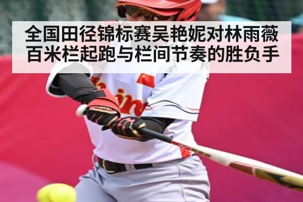 全国田径锦标赛吴艳妮对林雨薇 百米栏起跑与栏间节奏的胜负手