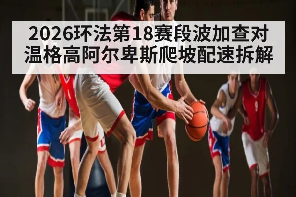 2026环法第18赛段波加查对温格高阿尔卑斯爬坡配速拆解
