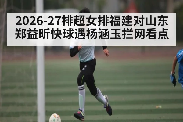 2026-27排超女排福建对山东 郑益昕快球遇杨涵玉拦网看点